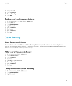 Page 1937. Change the word.
8. Press the  Enter key.
9. Press the  Menu key.
10. Click  Save.
Delete a word from the custom dictionary 1. On the Home screen or in a folder, click the  Options icon.
2. Click  Spell Check .
3. Click  Custom Dictionary .
4. Highlight a word.
5. Press the  Menu key.
6. Click  Delete.
7. Press the  Menu key.
8. Click  Save.
Custom dictionary
About the custom dictionary You can add words to the custom dictionary so that your BlackBerry® device recognizes the word when you check...