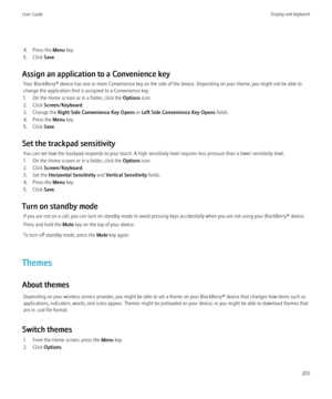 Page 2054. Press the Menu key.
5. Click  Save.
Assign an application to a Convenience key Your BlackBerry® device has one or more Convenience key on the side of the device. Depending on your theme, you might not be able to
change the application that is assigned to a Convenience key.
1. On the Home screen or in a folder, click the  Options icon.
2. Click  Screen/Keyboard .
3. Change the  Right Side Convenience Key Opens  or Left Side Convenience Key Opens  fields.
4. Press the  Menu key.
5. Click  Save.
Set the...