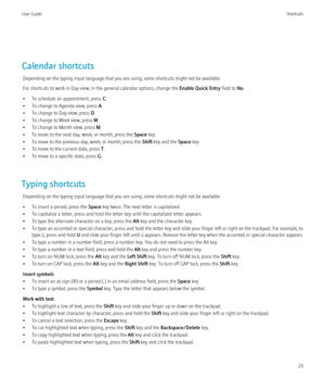 Page 25Calendar shortcutsDepending on the typing input language that you are using, some shortcuts might not be available.
For shortcuts to work in Day view, in the general calendar options, change the  Enable Quick Entry field to No.
• To schedule an appointment, press  C.
• To change to Agenda view, press  A.
• To change to Day view, press  D.
• To change to Week view, press  W.
• To change to Month view, press  M.
• To move to the next day, week, or month, press the  Space key.
• To move to the previous day,...