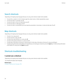 Page 26Search shortcutsDepending on the typing input language that you are using, some shortcuts might not be available.
• To search for a contact in a list of contacts, type the contact name or initials separated by a space.
• To search for text in a message, press  S.
• To search for text in a file or an attachment, press  F.
• To search for text on a web page, press  F.
• To search for text in a presentation, you must view the presentation in text view or in text and slide view. Press  F.
Map shortcuts...