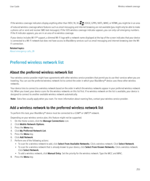 Page 255If the wireless coverage indicators display anything other than 1XEV, 1X, 3G , EDGE, GPRS, NXTL, MIKE, or NTWK, you might be in an area
of reduced wireless coverage where features such as email messaging and internet browsing are not available (you might only be able to make
a phone call or send and receive SMS text messages). If the SOS wireless coverage indicator appears, you can only call emergency numbers.
If the X indicator appears, you are in an area of no wireless coverage.
If your device includes...