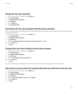 Page 297Change the key store password1. On the Home screen or in a folder, click the  Options icon.
2. Click  Security Options .
3. Click  Advanced Security Options .
4. Click  Key Stores .
5. Press the  Menu key.
6. Click  Change Password .
Synchronize the key store password with the device password If you synchronize the key store password with the device password, when you change the device password, the key store password changes
to match it automatically.
1. On the Home screen or in a folder, click the...
