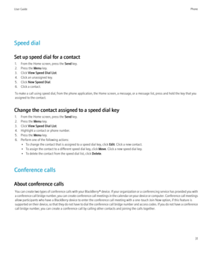 Page 33Speed dial
Set up speed dial for a contact 1. From the Home screen, press the  Send key.
2. Press the  Menu key.
3. Click  View Speed Dial List .
4. Click an unassigned key.
5. Click  New Speed Dial .
6. Click a contact.
To make a call using speed dial, from the phone application, the Home screen, a message, or a message list, press and hold the key that you
assigned to the contact.
Change the contact assigned to a speed dial key 1. From the Home screen, press the  Send key.
2. Press the  Menu key.
3....