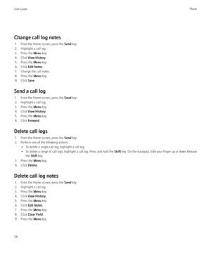 Page 36Change call log notes1. From the Home screen, press the  Send key.
2. Highlight a call log.
3. Press the  Menu key.
4. Click  View History .
5. Press the  Menu key.
6. Click  Edit Notes .
7. Change the call notes.
8. Press the  Menu key.
9. Click  Save.
Send a call log 1. From the Home screen, press the  Send key.
2. Highlight a call log.
3. Press the  Menu key.
4. Click  View History .
5. Press the  Menu key.
6. Click  Forward.
Delete call logs 1. From the Home screen, press the  Send key.
2. Perform...