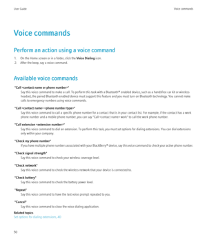 Page 52Voice commands
Perform an action using a voice command 1. On the Home screen or in a folder, click the  Voice Dialing icon.
2. After the beep, say a voice command.
Available voice commands "Call " Say this voice command to make a call. To perform this task with a Bluetooth® enabled device, such as a handsfree car kit or wireless
headset, the paired Bluetooth enabled device must support this feature and you must turn on Bluetooth technology. You cannot make
calls to emergency numbers using voice...