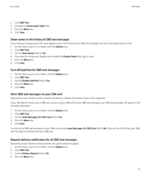 Page 732. Click SMS Text.
3. Change the  Conversation Style  field.
4. Press the  Menu key.
5. Click  Save.
Show names in the history of SMS text messages
If you show your display name, this name appears only in the history of your SMS text messages, and not in messages that you send.
1. On the Home screen or in a folder, click the  Options icon.
2. Click  SMS Text.
3. Set the  Show Names  field to Yes.
4. If you want to change your display name, beside the  Display Name field, type a name.
5. Press the  Menu...