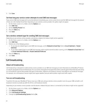 Page 745. Click Save.
Set how long your service center attempts to send SMS text messages
If you send an SMS text message and it cannot be delivered immediately, your service center tries to send the SMS text message for the amount
of time set in the Validity Period field. Depending on your wireless service provider, this option might not appear.
1. On the Home screen or in a folder, click the  Options icon.
2. Click  SMS Text.
3. Set the  Validity Period  field.
4. Press the  Menu key.
5. Click  Save.
Set a...