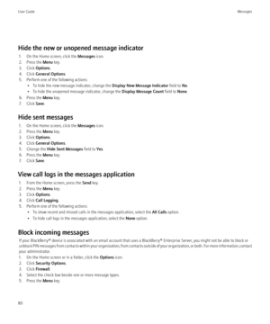 Page 82Hide the new or unopened message indicator1. On the Home screen, click the  Messages icon.
2. Press the  Menu key.
3. Click  Options.
4. Click  General Options .
5. Perform one of the following actions: • To hide the new message indicator, change the  Display New Message Indicator field to No.
• To hide the unopened message indicator, change the  Display Message Count field to None.
6. Press the  Menu key.
7. Click  Save.
Hide sent messages 1. On the Home screen, click the  Messages icon.
2. Press the...