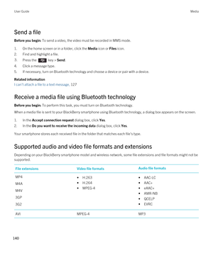 Page 140Send a file
Before you begin: To send a video, the video must be recorded in MMS mode.
1.On the home screen or in a folder, click the Media icon or Files icon.
2.Find and highlight a file.
3.Press the  key > Send. 
4.Click a message type.
5.If necessary, turn on Bluetooth technology and choose a device or pair with a device.
Related information
I can't attach a file to a text message, 127 
Receive a media file using Bluetooth technology
Before you begin: To perform this task, you must turn on...
