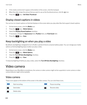 Page 1443.If the media controls don't appear at the bottom of the screen, click the trackpad.4.When the video shows the picture that you want to use as the thumbnail picture, click the  icon. 5.Press the  key > Set Video Thumbnail. 
Display closed captions in videos
You can turn on closed captions so that text displays on the screen when you play video files that support closed captions.
1.On the home screen, click the Media icon.
2.Press the  key > Media Options. 
3.Select the Display Closed Captions...