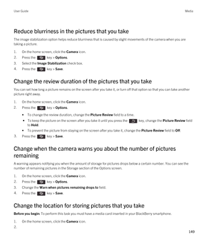 Page 149Reduce blurriness in the pictures that you take
The image stabilization option helps reduce blurriness that is caused by slight movements of the camera when you are taking a picture.
1.On the home screen, click the Camera icon.
2.Press the  key > Options. 
3.Select the Image Stabilization check box.
4.Press the  key > Save. 
Change the review duration of the pictures that you take
You can set how long a picture remains on the screen after you take it, or turn off that option so that you can take another...