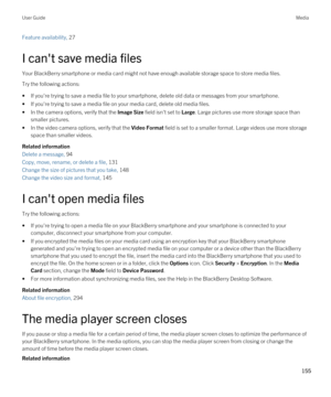 Page 155Feature availability, 27 
I can't save media files
Your BlackBerry smartphone or media card might not have enough available storage space to store media files.
Try the following actions:
•If you're trying to save a media file to your smartphone, delete old data or messages from your smartphone.
•If you're trying to save a media file on your media card, delete old media files.
•In the camera options, verify that the Image Size field isn't set to Large. Large pictures use more storage space...