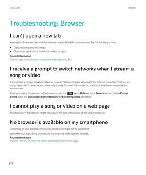 Page 178Troubleshooting: Browser
I can't open a new tab
You might not have enough available memory on your BlackBerry smartphone. Try the following actions:
•Close a tab that you don't need.
•Close other applications that don't need to be open.
Related information
Close an app so that it is not running in the background, 241
I receive a prompt to switch networks when I stream a song or video
If you receive a prompt to switch networks, you can't stream songs or videos with the Internet connection...