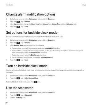 Page 204Change alarm notification options
1.On the home screen or in the Applications folder, click the Clock icon.
2.Press the  key > Options. 
3.In the Alarm section, change the Alarm Tone field, Volume field, Snooze Time field, and Vibration field.
4.Press the  key > Save. 
Set options for bedside clock mode
You can set which sounds or notifications are turned off when bedside clock mode is on.
1.On the home screen or in the Applications folder, click the Clock icon.
2.Press the  key > Options. 
3.In the...