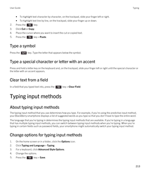 Page 213•To highlight text character by character, on the trackpad, slide your finger left or right.
•To highlight text line by line, on the trackpad, slide your finger up or down.
2.Press the  key. 
3.Click Cut or Copy.
4.Place the cursor where you want to insert the cut or copied text.
5.Press the  key > Paste. 
Type a symbol
Press the  key. Type the letter that appears below the symbol. 
Type a special character or letter with an accent
Press and hold a letter key on the keyboard and, on the trackpad, slide...