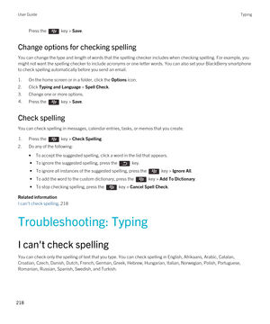 Page 218Press the  key > Save. 
Change options for checking spelling
You can change the type and length of words that the spelling checker includes when checking spelling. For example, you might not want the spelling checker to include acronyms or one-letter words. You can also set your 
BlackBerry smartphone 
to check spelling automatically before you send an email.
1.On the home screen or in a folder, click the Options icon.
2.Click Typing and Language > Spell Check.
3.Change one or more options.
4.Press the...