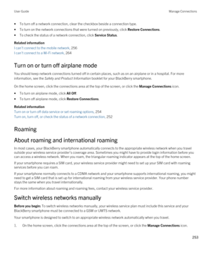 Page 253•To turn off a network connection, clear the checkbox beside a connection type.
•To turn on the network connections that were turned on previously, click Restore Connections.
•To check the status of a network connection, click Service Status.
Related information
I can't connect to the mobile network, 256
I can't connect to a Wi-Fi network, 264
Turn on or turn off airplane mode
You should keep network connections turned off in certain places, such as on an airplane or in a hospital. For more...