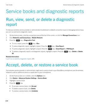 Page 334Service books and diagnostic reports
Run, view, send, or delete a diagnostic 
report
To help your wireless service provider or administrator troubleshoot a network connection issue or messaging service issue,  you can run and send a diagnostic report.
1.On the home screen, click the connections area at the top of the screen, or click the Manage Connections icon.
2.Click Networks and Connections > Mobile Network.
3.Press the  key > Diagnostics Test. 
 • To run a report, press the  key > Run.
 • To view a...