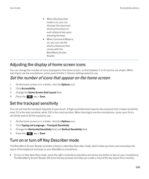 Page 345•When Key Describer 
mode is on, you can 
discover the input and 
shortcut functions of 
each physical key upon 
pressing the keys.
•When Command Mode is 
on, you can use the 
shortcut features that 
comes with the 
BlackBerry Screen 
Reader
.
Adjusting the display of home screen icons
You can change the number of icons displayed on the home screen, so that between 1 to 4 columns are shown. While  learning to use the smartphone, some users find the 1 Column setting easiest to use.
Set the number of icons...