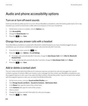 Page 348Audio and phone accessibility options
Turn on or turn off event sounds
Event sounds alert you when you turn on or turn off your BlackBerry smartphone, when the battery power level is full or low, 
and when you connect or disconnect a USB cable or accessory to or from your smartphone.
1.On the home screen or in a folder, click the Options icon.
2.Click Accessibility.
3.Change the Event Sounds field.
4.Press the  key > Save. 
Change how you answer calls with a headset
If your BlackBerry smartphone is...