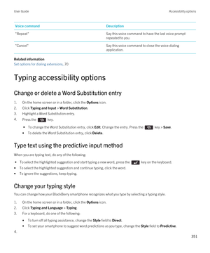 Page 351Voice commandDescription"Repeat"Say this voice command to have the last voice prompt 
repeated to you."Cancel"Say this voice command to close the voice dialing 
application.
Related information
Set options for dialing extensions, 70 
Typing accessibility options
Change or delete a Word Substitution entry
1.On the home screen or in a folder, click the Options icon.
2.Click Typing and Input > Word Substitution.
3.Highlight a Word Substitution entry.
4.Press the  key. 
 • To change the Word...