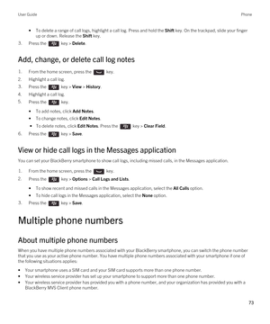 Page 73•To delete a range of call logs, highlight a call log. Press and hold the Shift key. On the trackpad, slide your finger 
up or down. Release the 
Shift key.
3.Press the  key > Delete. 
Add, change, or delete call log notes
1.From the home screen, press the  key. 
2.Highlight a call log.
3.Press the  key > View > History. 
4.Highlight a call log.
5.Press the  key. 
•To add notes, click Add Notes.
•To change notes, click Edit Notes.
 • To delete notes, click Edit Notes. Press the  key > Clear Field....