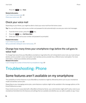 Page 78Press the  key > Save. 
Related information
I can't check my voice mail, 80
Check your voice mail, 78
Check your voice mail
Depending on your theme, you might be able to check your voice mail from the home screen.
Tip: You can set the voice mail access number and password to dial automatically to access your voice mail messages.1.From the home screen, press the  key. 2.Press the  key > Call Voice Mail.
3.Enter your voice mail access number and password as prompted.
Related information
I can't...