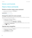 Page 82Voice commands
How to: Voice commands
Perform an action using a voice command
1.On the home screen or in a folder, click the Voice Dialing icon.
2.After the beep, say a voice command.
Related information
I can't make calls using a voice command, 81 
Change the options for voice prompts
After you say a voice command, voice prompts might prompt you for further information or clarification, or voice prompts 
might read out instructions that appear on the screen.
1.On the home screen or in a folder,...