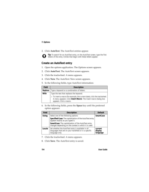 Page 1147: Options
11 4 U s e r  G u i d e
2. Click AutoText. The AutoText entries appear.
Create an AutoText entry
1. Open the options application. The Options screen appears. 
2. Click AutoText. The AutoText screen appears. 
3. Click the trackwheel. A menu appears.
4. Click New. The AutoText: New screen appears.
5. In the following fields, type AutoText information:
6. In the following fields, press the Space key until the preferred 
option appears:
7. Click the trackwheel. A menu appears. 
8. Click Save. The...