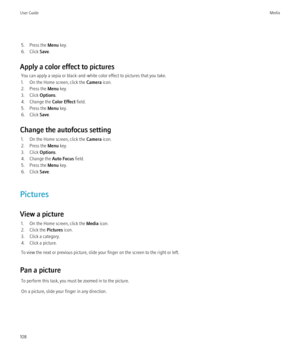 Page 1105. Press the Menu key.
6. Click  Save.
Apply a color effect to pictures You can apply a sepia or black-and-white color effect to pictures that you take.
1. On the Home screen, click the  Camera icon.
2. Press the  Menu key.
3. Click  Options.
4. Change the  Color Effect field.
5. Press the  Menu key.
6. Click  Save.
Change the autofocus setting 1. On the Home screen, click the  Camera icon.
2. Press the  Menu key.
3. Click  Options.
4. Change the  Auto Focus field.
5. Press the  Menu key.
6. Click...