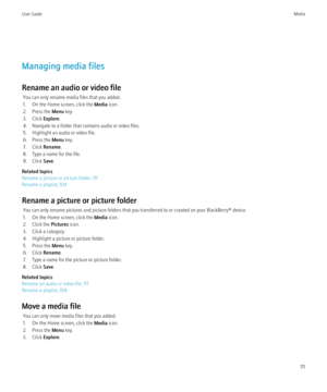 Page 113Managing media files
Rename an audio or video file You can only rename media files that you added.
1. On the Home screen, click the  Media icon.
2. Press the  Menu key.
3. Click  Explore.
4. Navigate to a folder that contains audio or video files.
5. Highlight an audio or video file.
6. Press the  Menu key.
7. Click  Rename.
8. Type a name for the file.
9. Click  Save.
Related topics
Rename a picture or picture folder, 111
Rename a playlist, 104
Rename a picture or picture folder You can only rename...