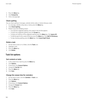 Page 1643. Press the Menu key.
4. Click  Forward As .
5. Click a message type.
Check spelling
You can check spelling in messages, calendar entries, tasks, or memos that you create.
1. In a message, calendar entry, task, or memo, press the  Menu key.
2. Click  Check Spelling .
3. Perform any of the following actions: • To accept the suggested spelling, click a word in the list that appears.
• To ignore the suggested spelling, press the  Escape key.
• To ignore all instances of the suggested spelling, press the...