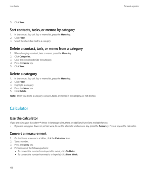 Page 1685. Click Save.
Sort contacts, tasks, or memos by category 1. In the contact list, task list, or memo list, press the  Menu key.
2. Click  Filter.
3. Select the check box next to a category.
Delete a contact, task, or memo from a category 1. When changing a contact, task, or memo, press the  Menu key.
2. Click  Categories .
3. Clear the check box beside the category.
4. Press the  Menu key.
5. Click  Save.
Delete a category 1. In the contact list, task list, or memo list, press the  Menu key.
2. Click...