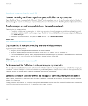 Page 202Reconcile email messages over the wireless network, 196
I am not receiving email messages from personal folders on my computer If your BlackBerry® device is associated with a Microsoft® Outlook®  email account, you must use the synchronization tool of the BlackBerry®
Desktop Manager to reconcile email messages in personal folders. For more information, see the   BlackBerry Desktop Software Online Help.
Email messages are not being deleted over the wireless network Try performing the following actions: •...