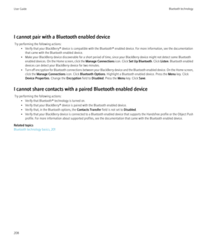 Page 210I cannot pair with a Bluetooth enabled deviceTry performing the following actions: • Verify that your BlackBerry® device is compatible with the Bluetooth® enabled device. For more information, see the documentationthat came with the Bluetooth enabled device.
• Make your BlackBerry device discoverable for a short period of time, since your BlackBerry device might not detect some Bluetooth enabled devices. On the Home screen, click the  Manage Connections icon. Click Set Up Bluetooth . Click Listen....