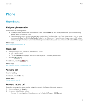 Page 23Phone
Phone basics
Find your phone number Perform one of the following actions: • To view your active phone number, from the Home screen, press the  Send key. Your active phone number appears beside the My
Number field at the top of the screen.
• If you have multiple phone numbers associated with your BlackBerry® device, to view a list of your phone numbers, from the Home screen, press the  Send key. Click the  My Number field at the top of the screen. If your wireless service plan supports SMS text and...