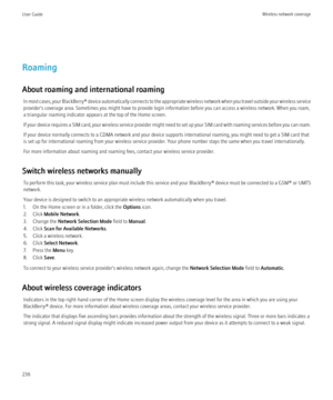 Page 238Roaming
About roaming and international roaming In most cases, your  BlackBerry® device automatically connects to the appropriate wireless network when you travel outside your wireless service
provider's coverage area. Sometimes you might have to provide login information before you can access a wireless network. When you roam,
a triangular roaming indicator appears at the top of the Home screen.
If your device requires a SIM card, your wireless service provider might need to set up your SIM card...