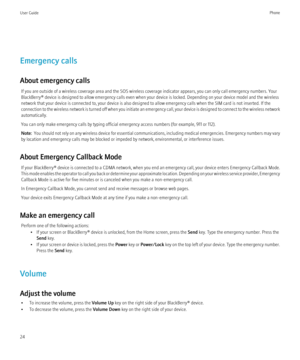 Page 26Emergency calls
About emergency calls If you are outside of a wireless coverage area and the SOS wireless coverage indicator appears, you can only call emergency numbers. Your
BlackBerry® device is designed to allow emergency calls even when your device is locked. Depending on your device model and the wireless
network that your device is connected to, your device is also designed to allow emergency calls when the SIM card is not inserted. If the
connection to the wireless network is turned off when you...