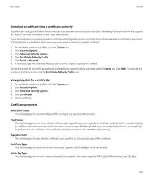 Page 265Download a certificate from a certificate authority
To perform this task, your BlackBerry® device must be associated with an email account that uses a BlackBerry® Enterprise Server that supports
this feature. For more information, contact your administrator.
If your administrator has provided you with a certificate authority profile, you can enroll with the profile to download a certificate to your device.
If the certificate is scheduled to expire soon you can re-enroll to receive an updated...