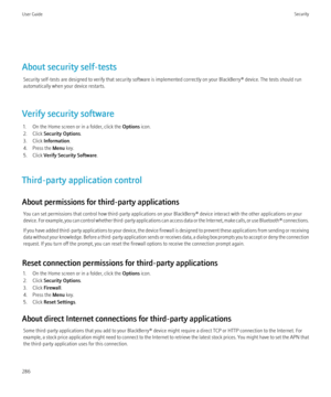 Page 288About security self-testsSecurity self-tests are designed to verify that security software is implemented correctly on your BlackBerry® device. The tests should run
automatically when your device restarts.
Verify security software 1. On the Home screen or in a folder, click the  Options icon.
2. Click  Security Options .
3. Click  Information .
4. Press the  Menu key.
5. Click  Verify Security Software .
Third-party application control
About permissions for third-party applications You can set...