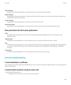 Page 291Input Simulation:Specify whether third-party applications can simulate actions, such as pressing a key on your device.
Browser Filtering: Specify whether third-party applications can register browser filters with the browser on your device to add, change, or delete web site
content before it appears in your browser.
Screen Capturing: Specify whether third-party applications can take screen shots of the device screen.
Security Timer Reset: Specify whether third-party applications can reset the duration...