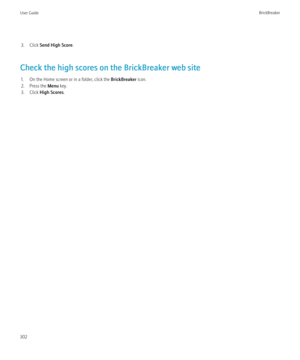 Page 3043. Click Send High Score .
Check the high scores on the BrickBreaker web site 1. On the Home screen or in a folder, click the  BrickBreaker icon.
2. Press the  Menu key.
3. Click  High Scores .User GuideBrickBreaker302 