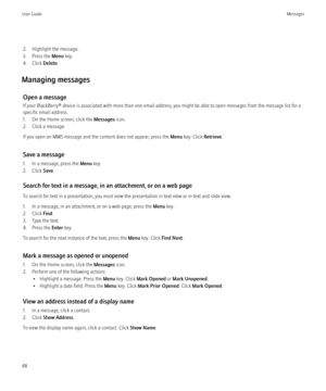 Page 502. Highlight the message.
3. Press the  Menu key.
4. Click  Delete.
Managing messages Open a message
If your BlackBerry® device is associated with more than one email address, you might be able to open messages from the message list for a
specific email address.
1. On the Home screen, click the  Messages icon.
2. Click a message.
If you open an MMS message and the content does not appear, press the  Menu key. Click  Retrieve.
Save a message
1. In a message, press the  Menu key.
2. Click  Save.
Search for...