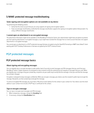 Page 81S/MIME-protected message troubleshootingSome signing and encryption options are not available on my device
Try performing the following actions: • Verify that the email account that you are using supports all signing and encryption options.
• If you use message classifications, verify that the message classification supports the signing or encryption options that you want. Try
using a different message classification.
I cannot open an attachment in an encrypted message
The attachment information might...