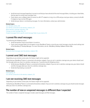 Page 89•Verify that email message forwarding is turned on and that you have selected all the email message folders, including your inbox folder,
that you want to receive email messages from.
• If your device uses a software token to connect to a  Wi-Fi® network or to log in to a VPN and you reset your device, connect to the Wi-
Fi network or log in to the VPN again.
• Verify that your device is not blocking messages. For more information, contact your administrator.
Related topics
Turn off data service, 233...