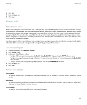 Page 1056. Click OK.
7. Press the  Menu key.
8. Click  Save.
Browser push
About browser push Browser push is designed to push information from a web application to your BlackBerry® device as the information becomes available.
For example, you can use browser push to receive updates for weather reports, stock quotes, or breaking news. When your device receives
an update, a new browser push message might appear in a message list or, an icon on the Home screen or in the application list might
change to indicate...
