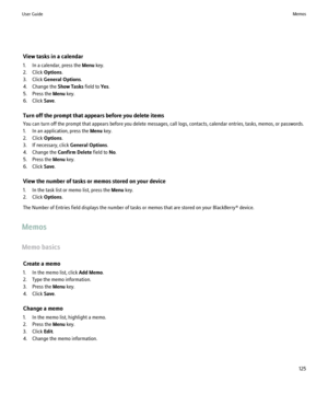 Page 127View tasks in a calendar
1. In a calendar, press the  Menu key.
2. Click  Options.
3. Click  General Options .
4. Change the  Show Tasks field to Yes.
5. Press the  Menu key.
6. Click  Save.
Turn off the prompt that appears before you delete items
You can turn off the prompt that appears before you delete messages, call logs, contacts, calendar entries, tasks, memos, or passwords.
1. In an application, press the  Menu key.
2. Click  Options.
3. If necessary, click  General Options.
4. Change the  Confirm...