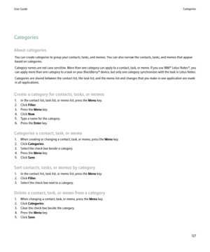 Page 129Categories
About categories You can create categories to group your contacts, tasks, and memos. You can also narrow the contacts, tasks, and memos that appear
based on categories.
Category names are not case sensitive. More than one category can apply to a contact, task, or memo. If you use  IBM® Lotus Notes®, you
can apply more than one category to a task on your  BlackBerry® device, but only one category synchronizes with the task in Lotus Notes.
Categories are shared between the contact list, the task...