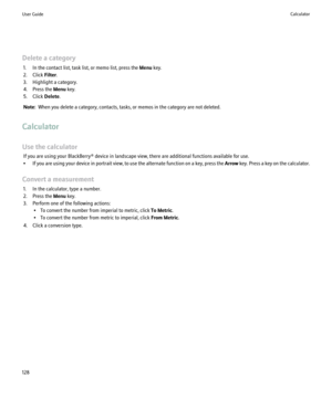 Page 130Delete a category1. In the contact list, task list, or memo list, press the  Menu key.
2. Click  Filter.
3. Highlight a category.
4. Press the  Menu key.
5. Click  Delete.
Note:   When you delete a category, contacts, tasks, or memos in the category are not deleted.
Calculator
Use the calculator If you are using your BlackBerry® device in landscape view, there are additional functions available for use.
• If you are using your device in portrait view, to use the alternate function on a key, press the...