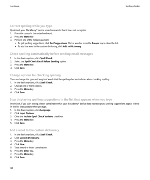 Page 140Correct spelling while you typeBy default, your BlackBerry® device underlines words that it does not recognize.
1. Place the cursor in the underlined word.
2. Press the  Menu key
3. Perform one of the following actions • To get spelling suggestions, click  Get Suggestions. Click a word or press the  Escape key to close the list.
• To add the word to the custom dictionary, click  Add to Dictionary.
Check spelling automatically before sending email messages 1. In the device options, click  Spell Check.
2....